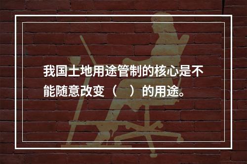 我国土地用途管制的核心是不能随意改变（　）的用途。