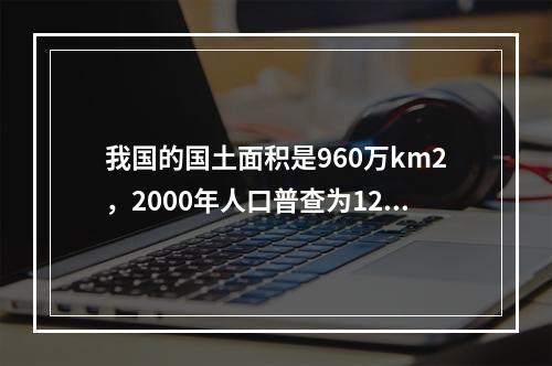 我国的国土面积是960万km2，2000年人口普查为12.8