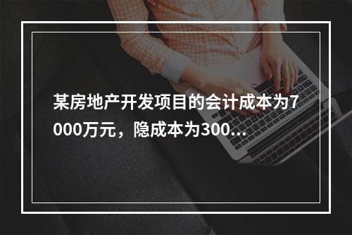 某房地产开发项目的会计成本为7000万元，隐成本为3000万