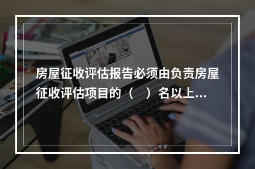 房屋征收评估报告必须由负责房屋征收评估项目的（　）名以上注册