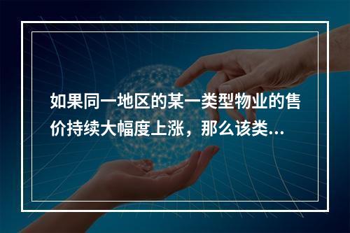 如果同一地区的某一类型物业的售价持续大幅度上涨，那么该类型