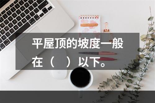 平屋顶的坡度一般在（　）以下。