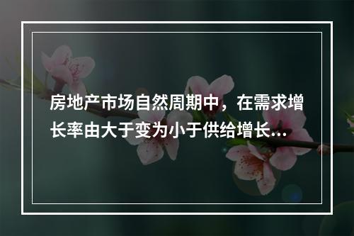 房地产市场自然周期中，在需求增长率由大于变为小于供给增长率