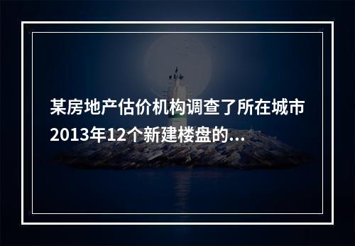 某房地产估价机构调查了所在城市2013年12个新建楼盘的平均