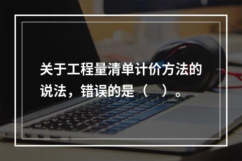 关于工程量清单计价方法的说法，错误的是（　）。