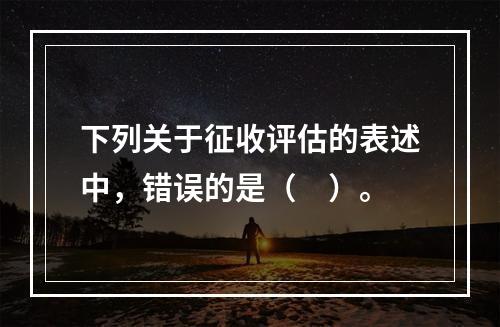 下列关于征收评估的表述中，错误的是（　）。