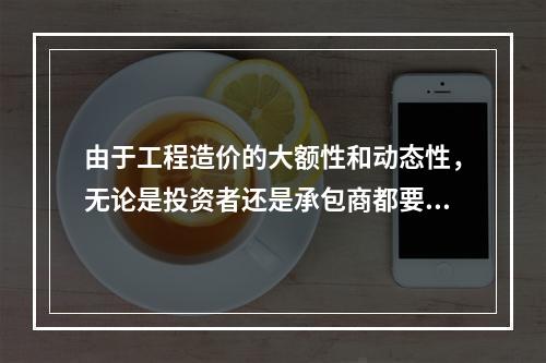 由于工程造价的大额性和动态性，无论是投资者还是承包商都要对拟