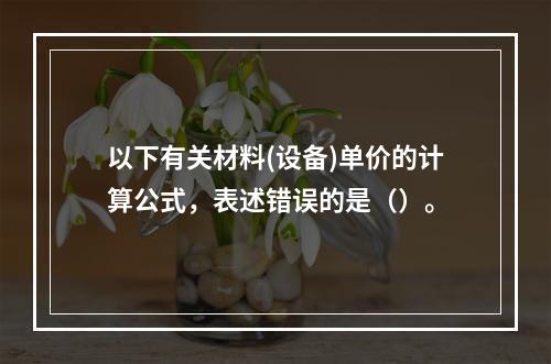 以下有关材料(设备)单价的计算公式，表述错误的是（）。