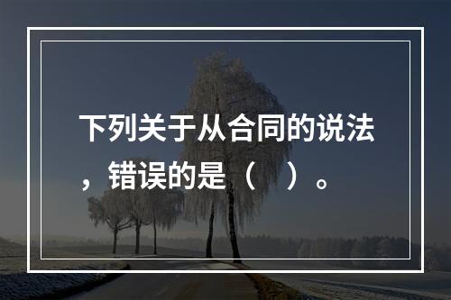 下列关于从合同的说法，错误的是（　）。