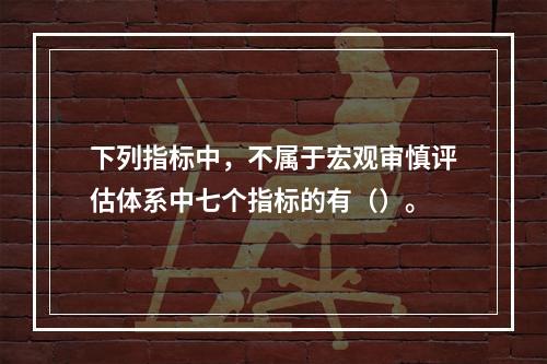 下列指标中，不属于宏观审慎评估体系中七个指标的有（）。