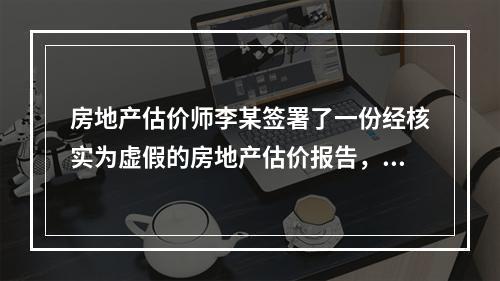 房地产估价师李某签署了一份经核实为虚假的房地产估价报告，依据