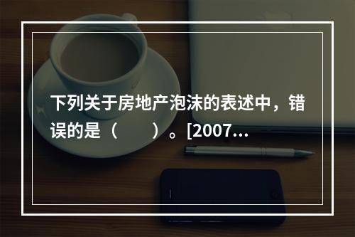 下列关于房地产泡沫的表述中，错误的是（　　）。[2007年