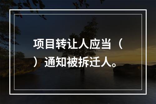 项目转让人应当（　）通知被拆迁人。