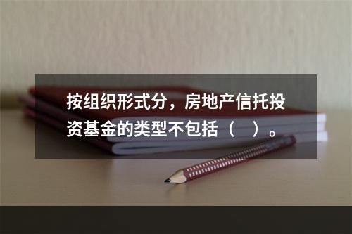 按组织形式分，房地产信托投资基金的类型不包括（　）。