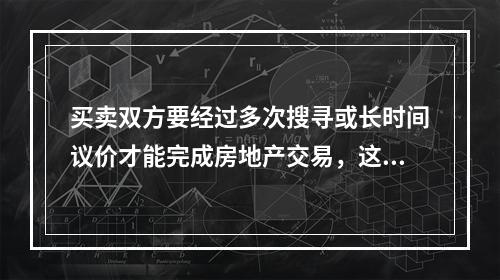 买卖双方要经过多次搜寻或长时间议价才能完成房地产交易，这个