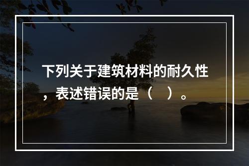 下列关于建筑材料的耐久性，表述错误的是（　）。