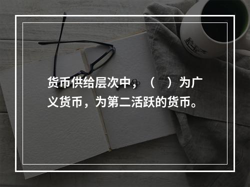 货币供给层次中，（　）为广义货币，为第二活跃的货币。