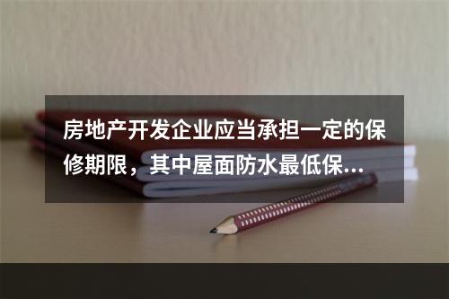 房地产开发企业应当承担一定的保修期限，其中屋面防水最低保修期