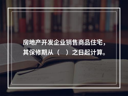 房地产开发企业销售商品住宅，其保修期从（　）之日起计算。