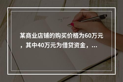 某商业店铺的购买价格为60万元，其中40万元为借贷资金，余