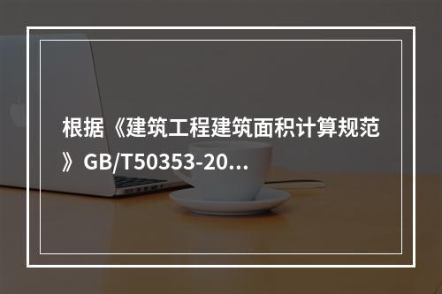 根据《建筑工程建筑面积计算规范》GB/T50353-2013