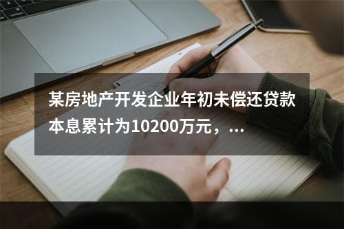 某房地产开发企业年初未偿还贷款本息累计为10200万元，其