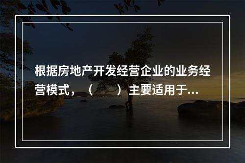 根据房地产开发经营企业的业务经营模式，（　　）主要适用于商