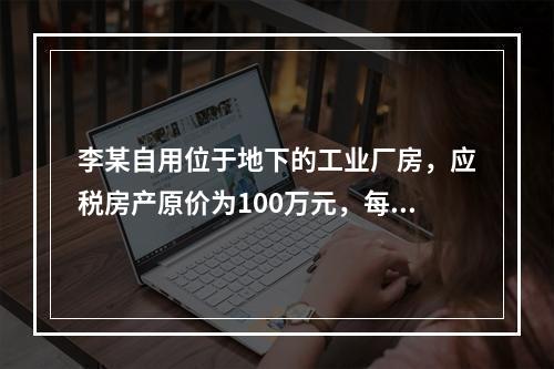 李某自用位于地下的工业厂房，应税房产原价为100万元，每年应