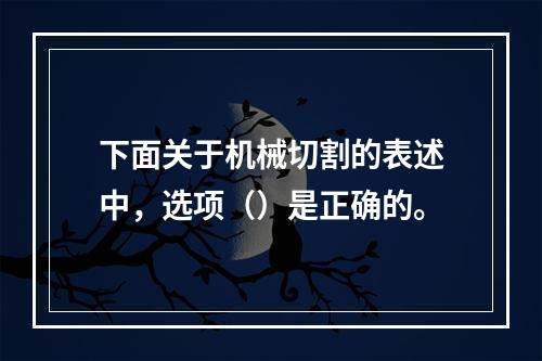 下面关于机械切割的表述中，选项（）是正确的。