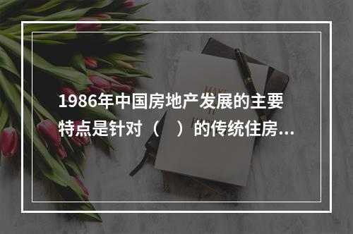 1986年中国房地产发展的主要特点是针对（　）的传统住房制度