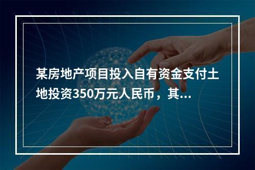 某房地产项目投入自有资金支付土地投资350万元人民币，其余采