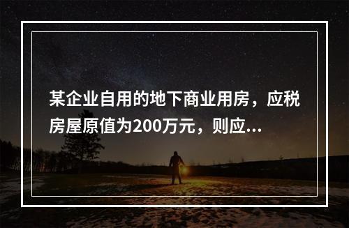 某企业自用的地下商业用房，应税房屋原值为200万元，则应纳房