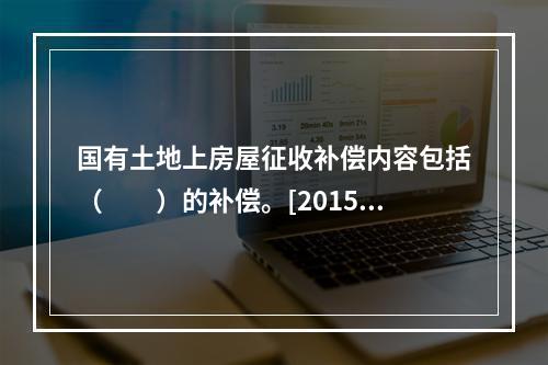 国有土地上房屋征收补偿内容包括（　　）的补偿。[2015年