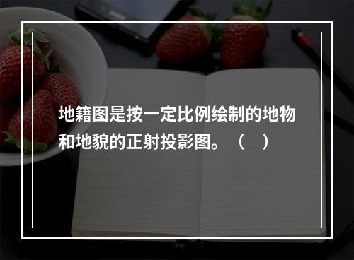 地籍图是按一定比例绘制的地物和地貌的正射投影图。（　）