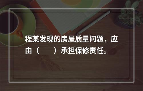 程某发现的房屋质量问题，应由（　　）承担保修责任。