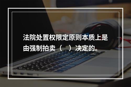 法院处置权限定原则本质上是由强制拍卖（　）决定的。