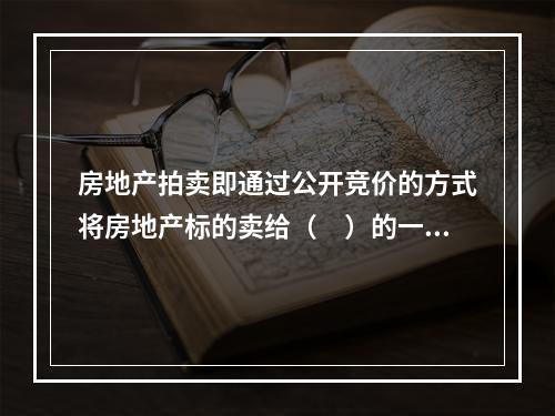 房地产拍卖即通过公开竞价的方式将房地产标的卖给（　）的一种交