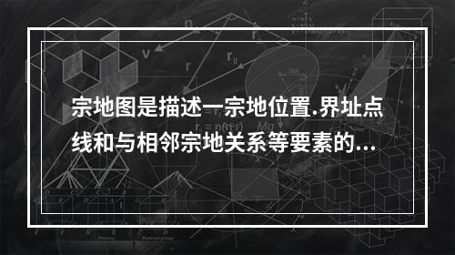 宗地图是描述一宗地位置.界址点线和与相邻宗地关系等要素的地籍