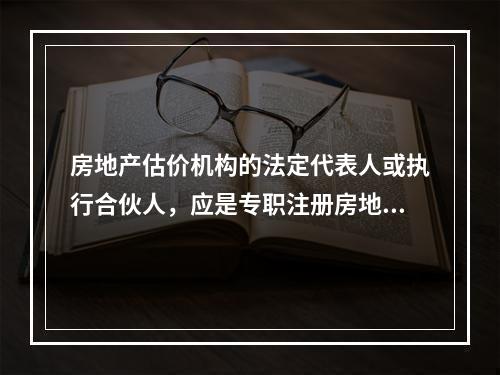 房地产估价机构的法定代表人或执行合伙人，应是专职注册房地产估