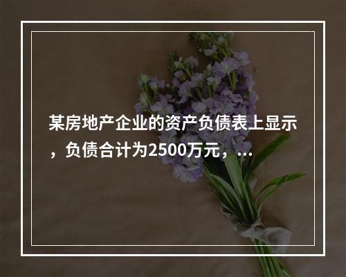 某房地产企业的资产负债表上显示，负债合计为2500万元，资