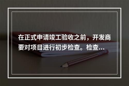 在正式申请竣工验收之前，开发商要对项目进行初步检查。检查后由