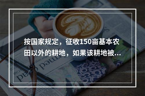 按国家规定，征收150亩基本农田以外的耕地，如果该耕地被征收