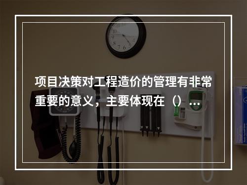 项目决策对工程造价的管理有非常重要的意义，主要体现在（）等方