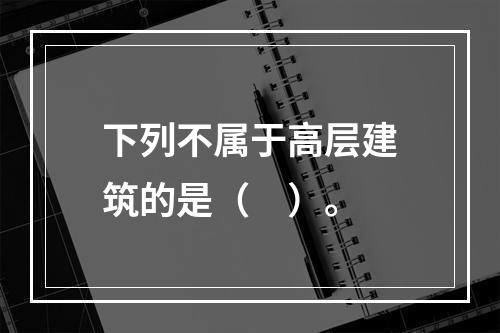 下列不属于高层建筑的是（　）。