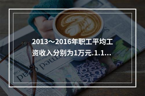 2013～2016年职工平均工资收入分别为1万元.1.1万元