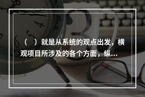 （　）就是从系统的观点出发，横观项目所涉及的各个方面，纵观项