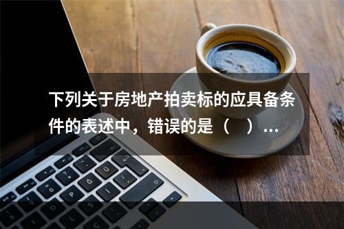 下列关于房地产拍卖标的应具备条件的表述中，错误的是（　）。