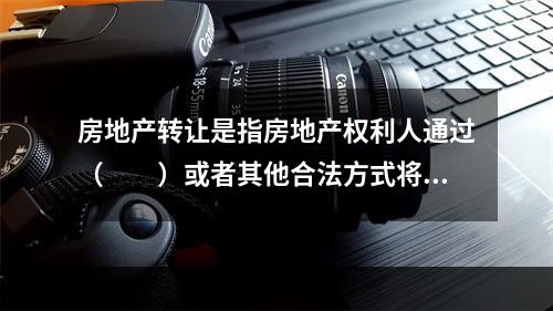 房地产转让是指房地产权利人通过（　　）或者其他合法方式将其