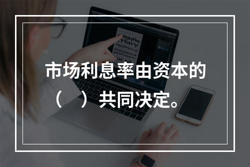 市场利息率由资本的（　）共同决定。