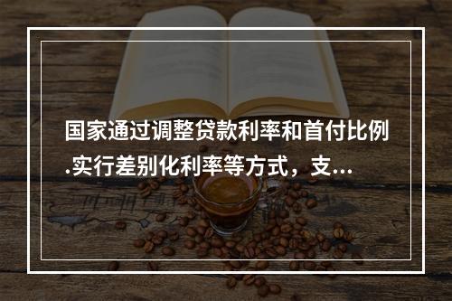 国家通过调整贷款利率和首付比例.实行差别化利率等方式，支持购